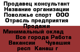 Продавец-консультант › Название организации ­ Поволжье-спорт, ООО › Отрасль предприятия ­ Продажи › Минимальный оклад ­ 40 000 - Все города Работа » Вакансии   . Чувашия респ.,Канаш г.